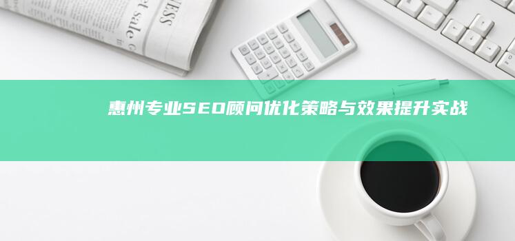 惠州专业SEO顾问：优化策略与效果提升实战指导